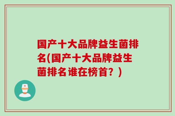 国产十大品牌益生菌排名(国产十大品牌益生菌排名谁在榜首？)