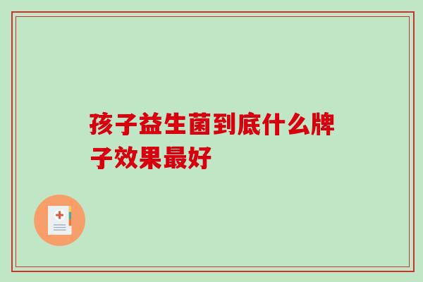 孩子益生菌到底什么牌子效果最好