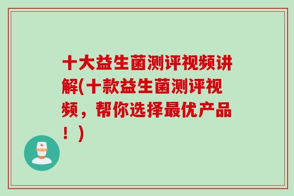 十大益生菌测评视频讲解(十款益生菌测评视频，帮你选择最优产品！)