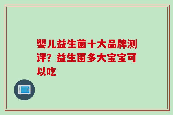 婴儿益生菌十大品牌测评？益生菌多大宝宝可以吃