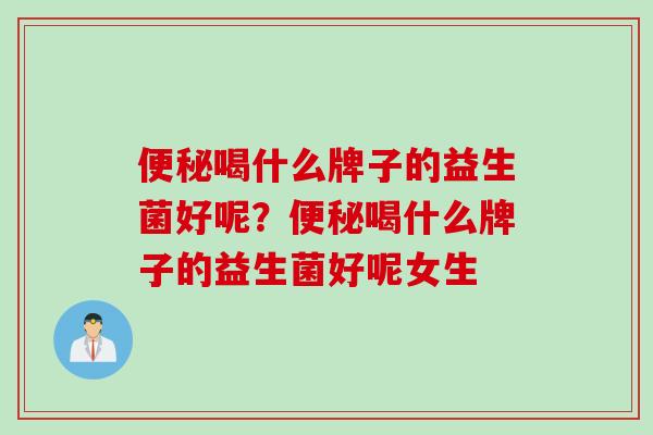 喝什么牌子的益生菌好呢?喝什么牌子的益生菌好呢女生 喝什么牌子的益生菌好呢?喝什么牌子的益生菌好呢女生