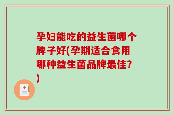 孕妇能吃的益生菌哪个牌子好(孕期适合食用哪种益生菌品牌佳？)