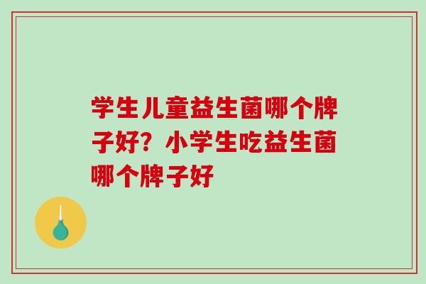 学生儿童益生菌哪个牌子好？小学生吃益生菌哪个牌子好