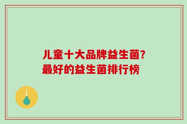 儿童十大品牌益生菌？好的益生菌排行榜