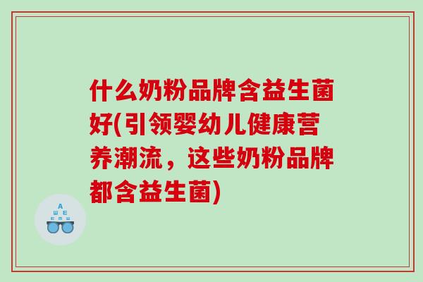 什么奶粉品牌含益生菌好(引领婴幼儿健康营养潮流，这些奶粉品牌都含益生菌)