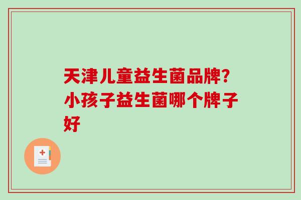 天津儿童益生菌品牌？小孩子益生菌哪个牌子好