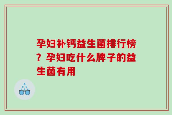 孕妇补钙益生菌排行榜？孕妇吃什么牌子的益生菌有用