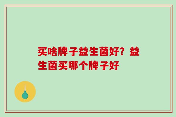 买啥牌子益生菌好？益生菌买哪个牌子好