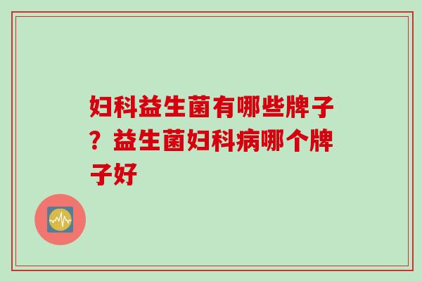 妇科益生菌有哪些牌子？益生菌妇科病哪个牌子好