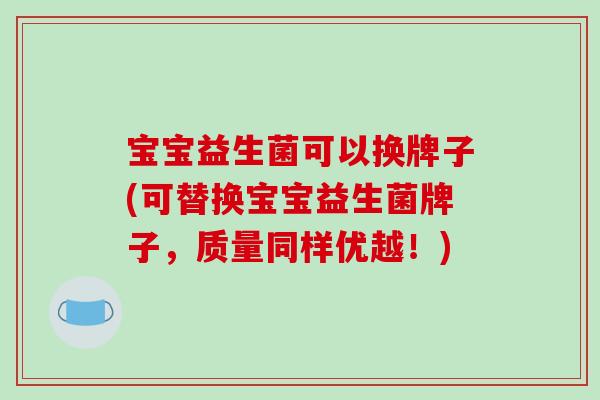 宝宝益生菌可以换牌子(可替换宝宝益生菌牌子,质量同样优越!) 宝宝益生菌可以换牌子(可替换宝宝益生菌牌子,质量同样优越!)