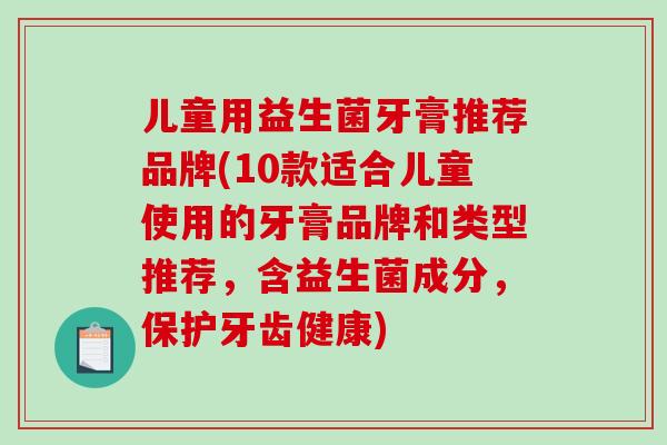 儿童用益生菌牙膏推荐品牌(10款适合儿童使用的牙膏品牌和类型推荐，含益生菌成分，保护牙齿健康)
