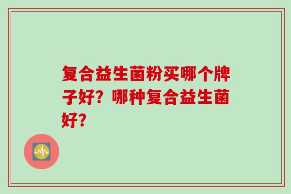 复合益生菌粉买哪个牌子好？哪种复合益生菌好？