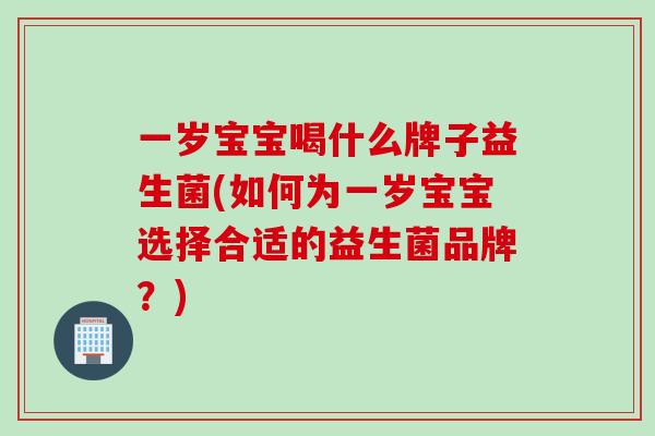 一岁宝宝喝什么牌子益生菌(如何为一岁宝宝选择合适的益生菌品牌？)