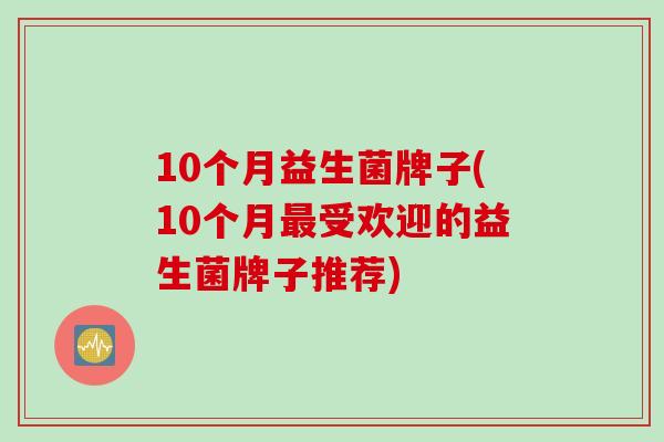10个月益生菌牌子(10个月最受欢迎的益生菌牌子推荐)