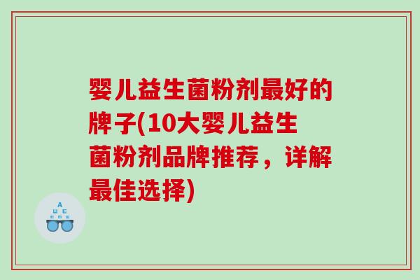 婴儿益生菌粉剂最好的牌子(10大婴儿益生菌粉剂品牌推荐，详解最佳选择)