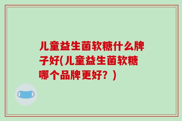 儿童益生菌软糖什么牌子好(儿童益生菌软糖哪个品牌更好？)