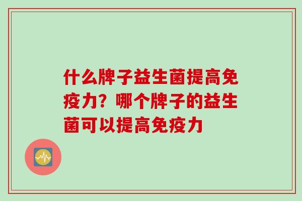 什么牌子益生菌提高免疫力？哪个牌子的益生菌可以提高免疫力