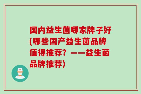国内益生菌哪家牌子好(哪些国产益生菌品牌值得推荐？——益生菌品牌推荐)