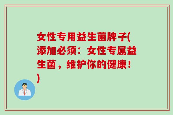 女性专用益生菌牌子(添加必须：女性专属益生菌，维护你的健康！)