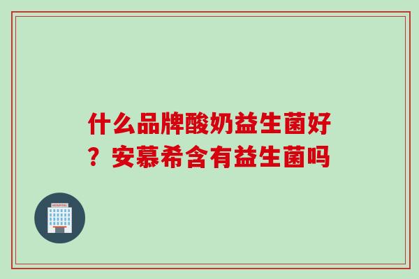 什么品牌酸奶益生菌好？安慕希含有益生菌吗