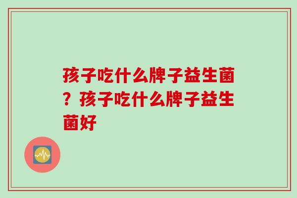 孩子吃什么牌子益生菌？孩子吃什么牌子益生菌好