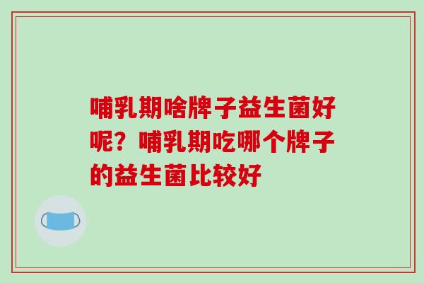 哺乳期啥牌子益生菌好呢？哺乳期吃哪个牌子的益生菌比较好
