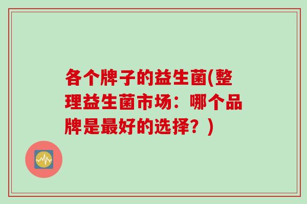 各个牌子的益生菌(整理益生菌市场：哪个品牌是最好的选择？)