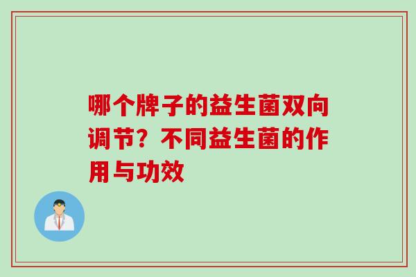 哪个牌子的益生菌双向调节？不同益生菌的作用与功效