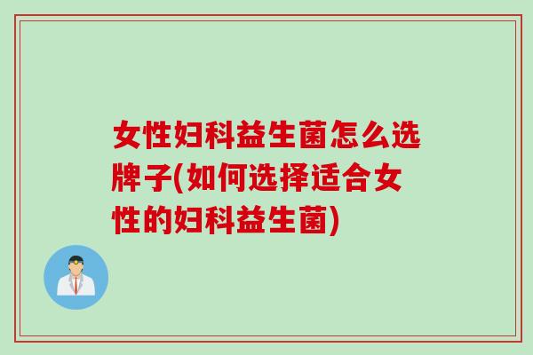 女性益生菌怎么选牌子(如何选择适合女性的益生菌)