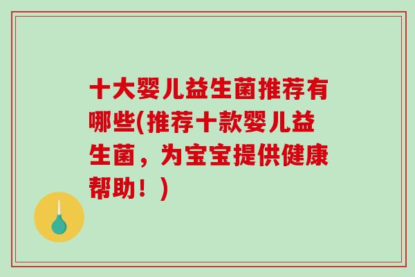 十大婴儿益生菌推荐有哪些(推荐十款婴儿益生菌，为宝宝提供健康帮助！)