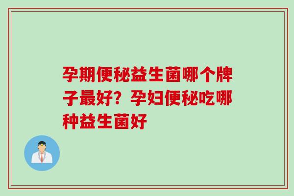 孕期便秘益生菌哪个牌子最好？孕妇便秘吃哪种益生菌好
