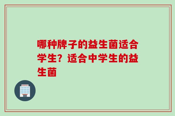 哪种牌子的益生菌适合学生？适合中学生的益生菌