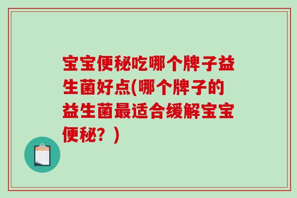 宝宝便秘吃哪个牌子益生菌好点(哪个牌子的益生菌最适合缓解宝宝便秘？)