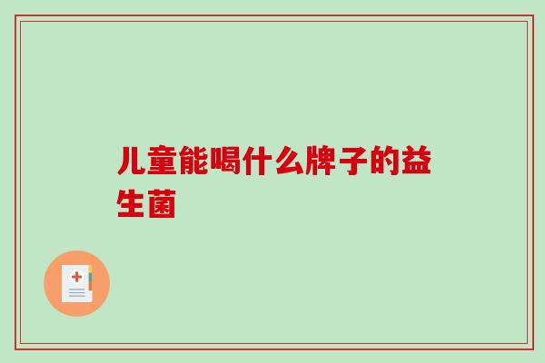 儿童能喝什么牌子的益生菌