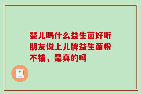 婴儿喝什么益生菌好听朋友说上儿牌益生菌粉不错，是真的吗