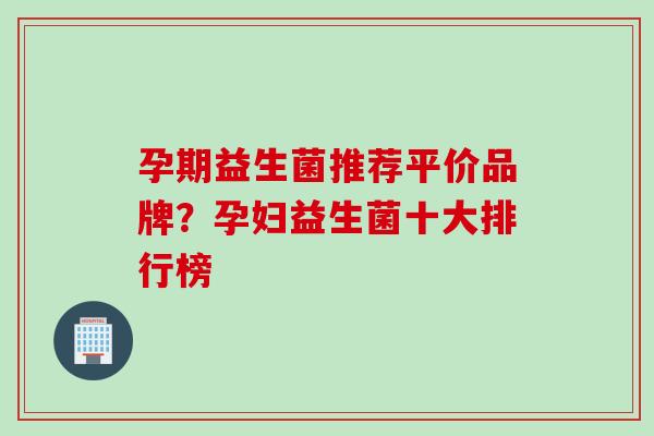 孕期益生菌推荐平价品牌？孕妇益生菌十大排行榜