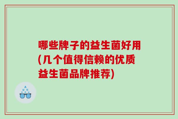 哪些牌子的益生菌好用(几个值得信赖的优质益生菌品牌推荐)