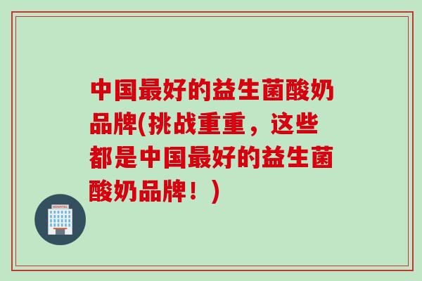 中国好的益生菌酸奶品牌(挑战重重，这些都是中国好的益生菌酸奶品牌！)