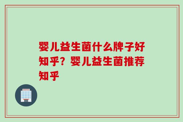 婴儿益生菌什么牌子好知乎？婴儿益生菌推荐知乎