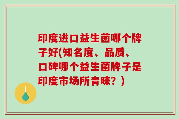 印度进口益生菌哪个牌子好(知名度、品质、口碑哪个益生菌牌子是印度市场所青睐？)