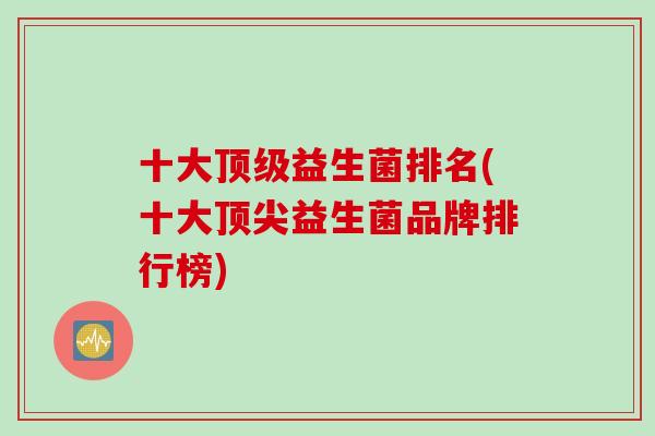 十大顶级益生菌排名(十大顶尖益生菌品牌排行榜)