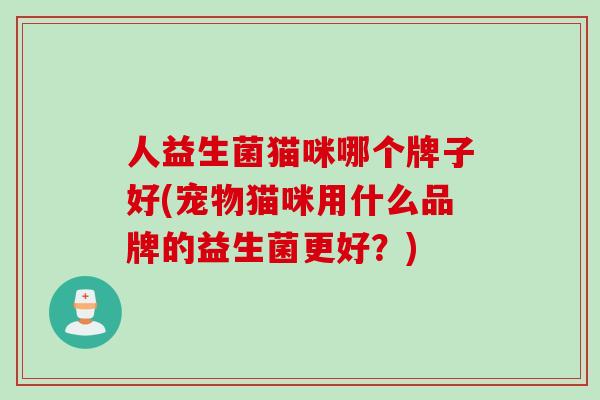 人益生菌猫咪哪个牌子好(宠物猫咪用什么品牌的益生菌更好？)