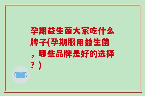 孕期益生菌大家吃什么牌子(孕期服用益生菌，哪些品牌是好的选择？)