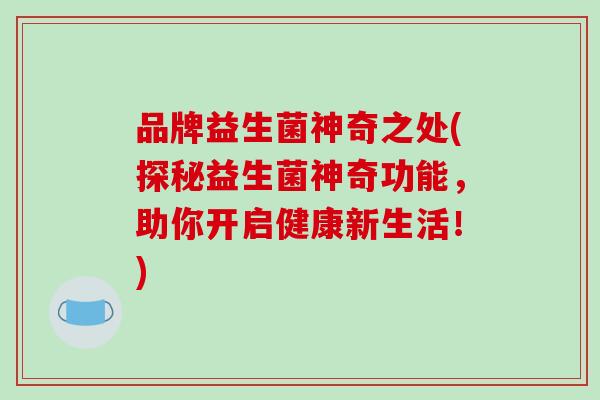 品牌益生菌神奇之处(探秘益生菌神奇功能，助你开启健康新生活！)