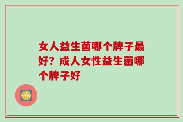 女人益生菌哪个牌子最好？成人女性益生菌哪个牌子好