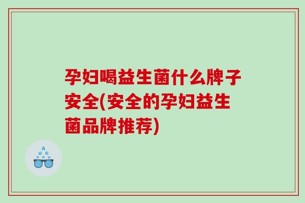 孕妇喝益生菌什么牌子安全(安全的孕妇益生菌品牌推荐)
