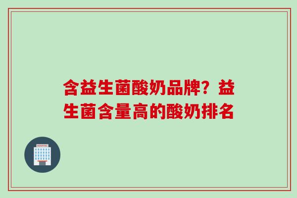 含益生菌酸奶品牌？益生菌含量高的酸奶排名