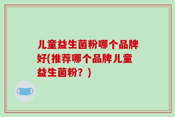 儿童益生菌粉哪个品牌好(推荐哪个品牌儿童益生菌粉？)