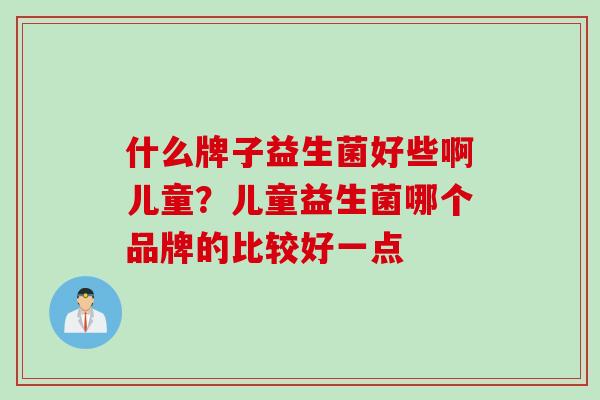 什么牌子益生菌好些啊儿童？儿童益生菌哪个品牌的比较好一点