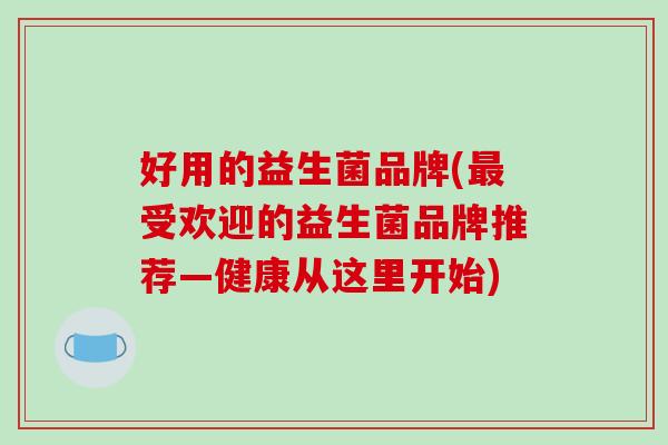 好用的益生菌品牌(最受欢迎的益生菌品牌推荐—健康从这里开始)